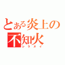 とある炎上の不知火（シラヌイ）