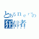 とあるｎｅｒｕさんの狂信者（ガリレオ）