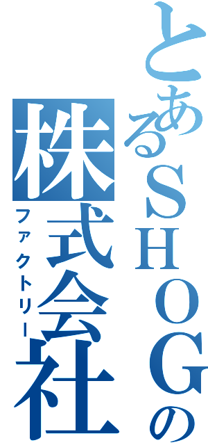 とあるＳＨＯＧＯの株式会社（ファクトリー）