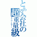 とある会社の超重量級（スーパーヘヴィー）