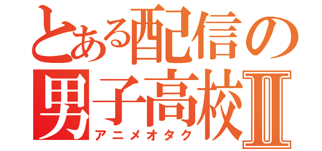 とある配信の男子高校生Ⅱ（アニメオタク）