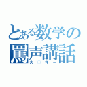 とある数学の罵声講話（大◯祥ー）