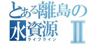 とある離島の水資源Ⅱ（ライフライン）