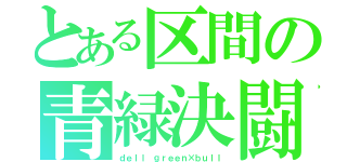 とある区間の青緑決闘（ｄｅｌｌ ｇｒｅｅｎ×ｂｕｌｌ）