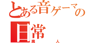 とある音ゲーマーの日常（廃人）