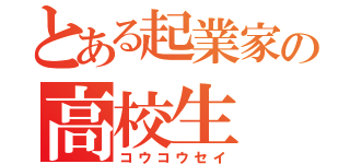 とある起業家の高校生（コウコウセイ）