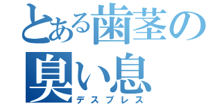 とある歯茎の臭い息（デスブレス）