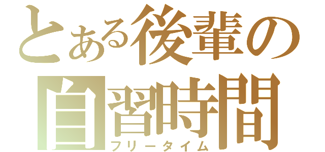 とある後輩の自習時間（フリータイム）