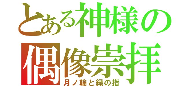 とある神様の偶像崇拝（月ノ輪と緑の指）