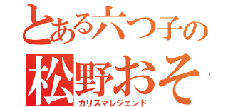 とある六つ子の松野おそ松（カリスマレジェンド）