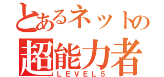 とあるネットの超能力者（ＬＥＶＥＬ５）