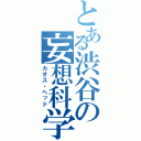 とある渋谷の妄想科学（カオス・ヘッド）