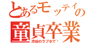 とあるモッテイーの童貞卒業（渋谷のラブホで〜）