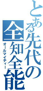 とある先代の全知全能（オールマイティー）