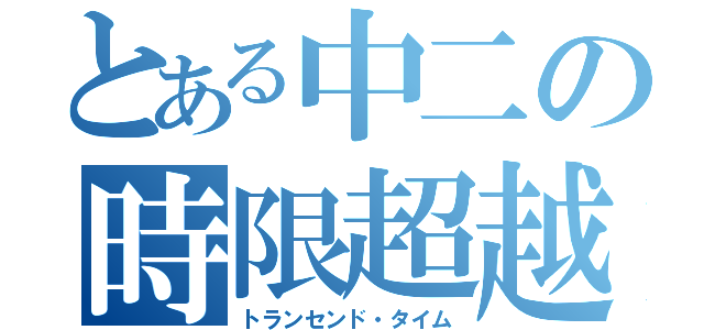 とある中二の時限超越（トランセンド・タイム）