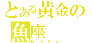 とある黄金の魚座（ピスケス）