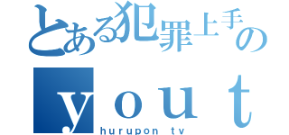 とある犯罪上手のｙｏｕｔｕｂｅｒ（ｈｕｒｕｐｏｎ ｔｖ）