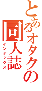 とあるオタクの同人誌（インデックス）