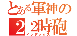 とある軍神の２２時砲（インデックス）