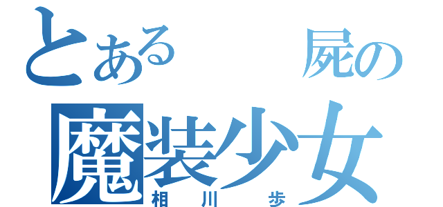 とある  屍の魔装少女（相  川   歩）