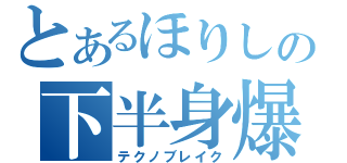 とあるほりしの下半身爆発（テクノブレイク）