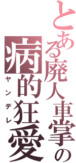 とある廃人車掌の病的狂愛（ヤンデレ）