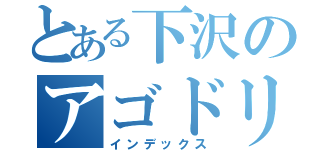 とある下沢のアゴドリル（インデックス）