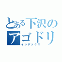 とある下沢のアゴドリル（インデックス）