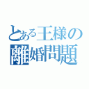 とある王様の離婚問題（）