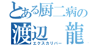 とある厨二病の渡辺 龍斗（エクスカリバー）