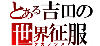 とある吉田の世界征服（タカノツメ）