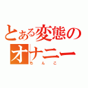 とある変態のオナニー大好き（ちんこ）