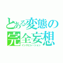 とある変態の完全妄想（インスピレーション）