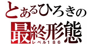 とあるひろきの最終形態（レベル１８６）