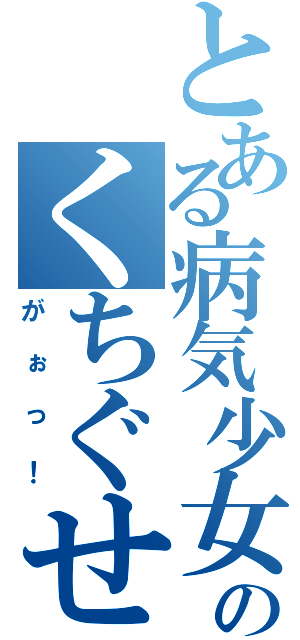 とある病気少女のくちぐせ（がぉっ！）