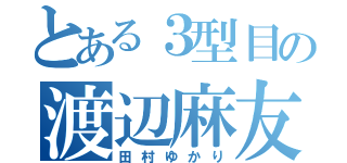 とある３型目の渡辺麻友（田村ゆかり）