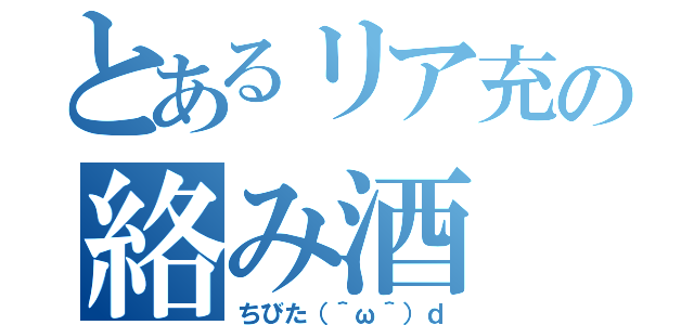 とあるリア充の絡み酒（ちびた（＾ω＾）ｄ）