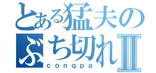 とある猛夫のぶち切れⅡ（ｃｏｎｑｐａ）