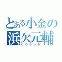 とある小金の浜欠元輔（ロウタンド）