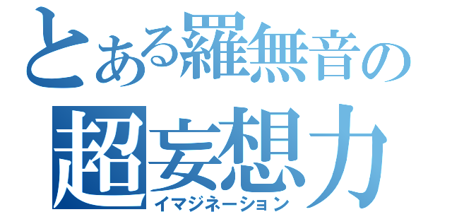 とある羅無音の超妄想力（イマジネーション）