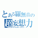 とある羅無音の超妄想力（イマジネーション）