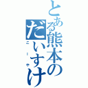 とある熊本のだいすけ（こーや）