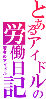 とあるアイドルの労働日記（若者のアイドル）