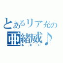 とあるリア充の亜緒威♪（あおい）