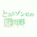 とあるゾンビの疑問形（アユム）