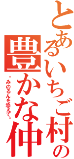 とあるいちご村の豊かな仲間達（〜みのるんを添えて〜）