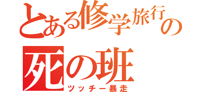 とある修学旅行の死の班（ツッチー暴走）