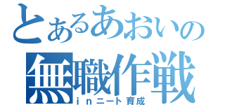 とあるあおいの無職作戦（ｉｎニート育成）