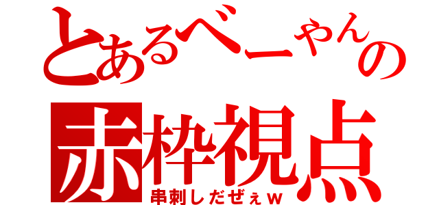 とあるべーやんの赤枠視点（串刺しだぜぇｗ）