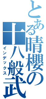 とある晴櫻の十八般武艺（インデックス）